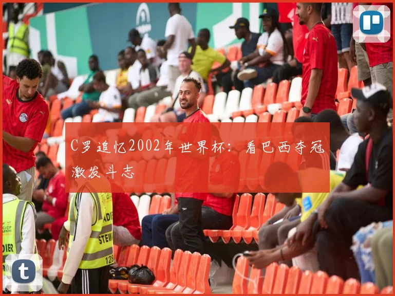 C罗追忆2002年世界杯：看巴西夺冠激发斗志