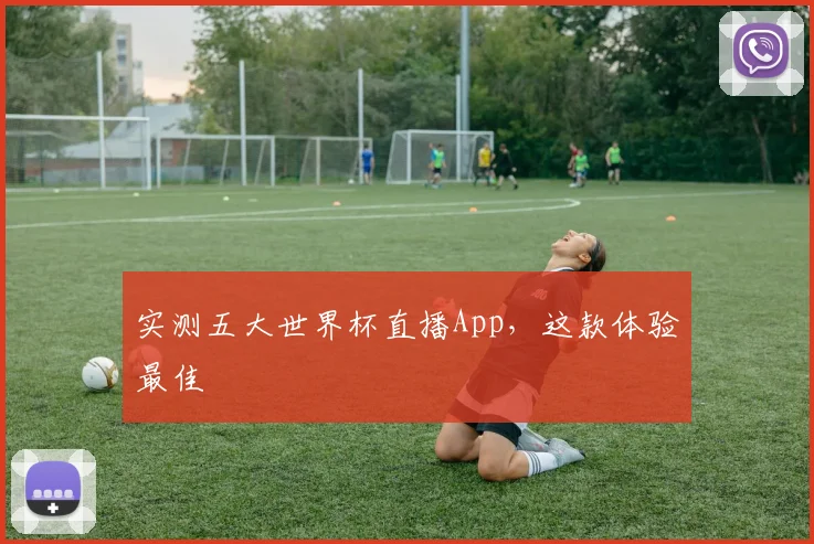 实测五大世界杯直播App,这款体验最佳